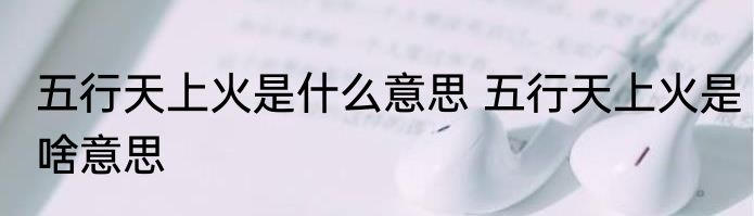 五行天上火是什么意思 五行天上火是啥意思