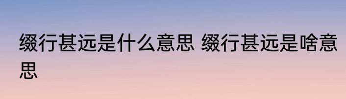 缀行甚远是什么意思 缀行甚远是啥意思