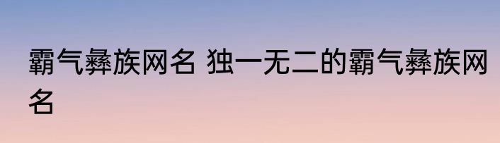 霸气彝族网名 独一无二的霸气彝族网名