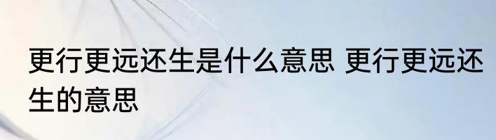 更行更远还生是什么意思 更行更远还生的意思