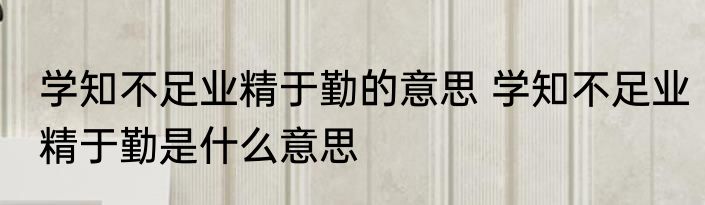 学知不足业精于勤的意思 学知不足业精于勤是什么意思