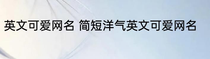 英文可爱网名 简短洋气英文可爱网名