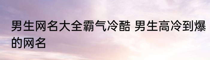 男生网名大全霸气冷酷 男生高冷到爆的网名