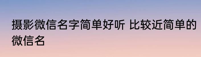 摄影微信名字简单好听 比较近简单的微信名