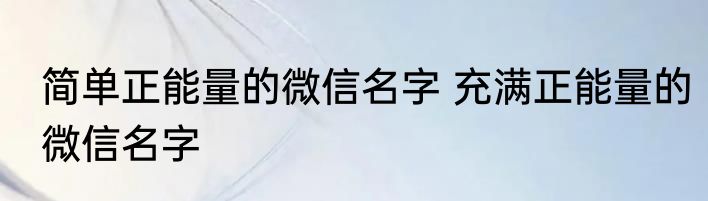 简单正能量的微信名字 充满正能量的微信名字