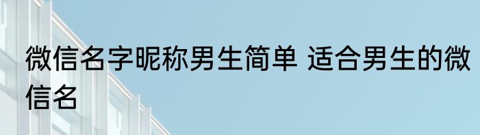 微信名字昵称男生简单 适合男生的微信名