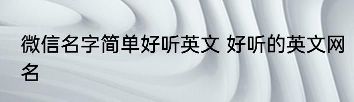 微信名字简单好听英文 好听的英文网名