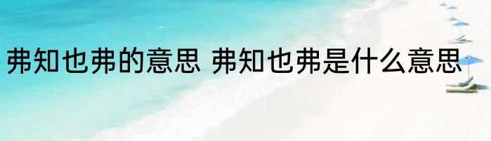 弗知也弗的意思 弗知也弗是什么意思
