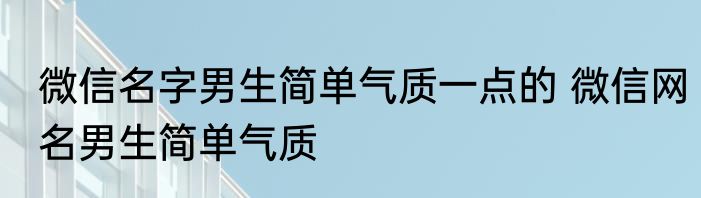 微信名字男生简单气质一点的 微信网名男生简单气质