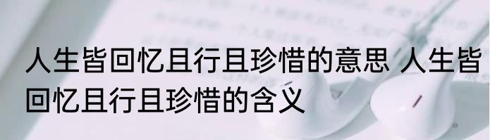 人生皆回忆且行且珍惜的意思 人生皆回忆且行且珍惜的含义