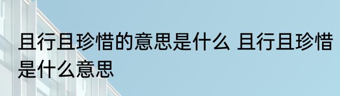 且行且珍惜的意思是什么 且行且珍惜是什么意思