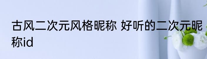 古风二次元风格昵称 好听的二次元昵称id