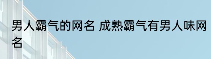 男人霸气的网名 成熟霸气有男人味网名