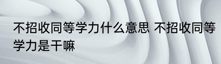 不招收同等学力什么意思 不招收同等学力是干嘛