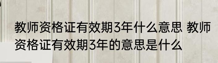 教师资格证有效期3年什么意思 教师资格证有效期3年的意思是什么