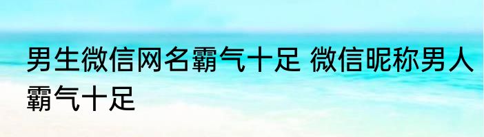 男生微信网名霸气十足 微信昵称男人霸气十足