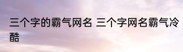 三个字的霸气网名 三个字网名霸气冷酷