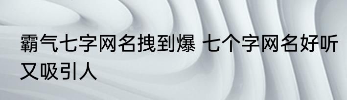 霸气七字网名拽到爆 七个字网名好听又吸引人