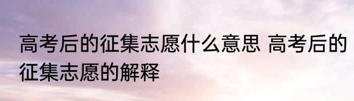 高考后的征集志愿什么意思 高考后的征集志愿的解释