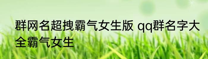 群网名超拽霸气女生版 qq群名字大全霸气女生