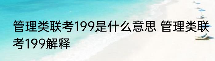 管理类联考199是什么意思 管理类联考199解释