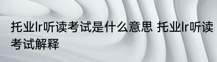 托业lr听读考试是什么意思 托业lr听读考试解释
