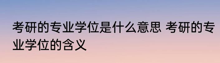 考研的专业学位是什么意思 考研的专业学位的含义