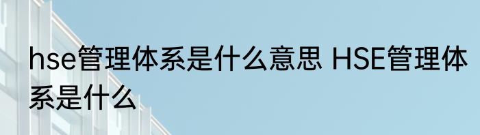 hse管理体系是什么意思 HSE管理体系是什么