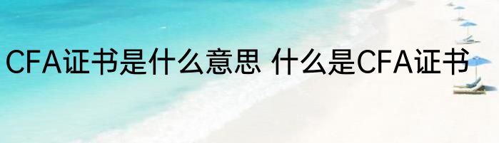 CFA证书是什么意思 什么是CFA证书