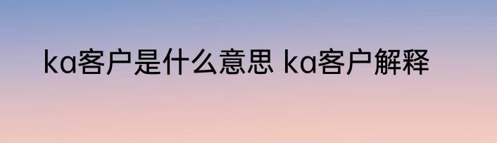 ka客户是什么意思 ka客户解释