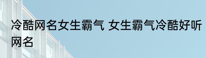 冷酷网名女生霸气 女生霸气冷酷好听网名