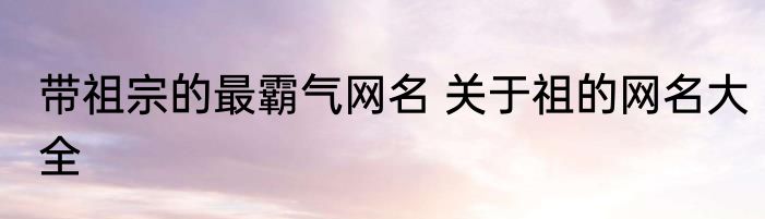 带祖宗的最霸气网名 关于祖的网名大全