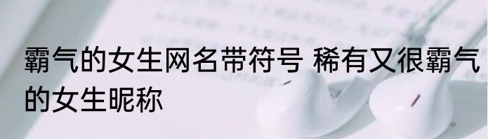 霸气的女生网名带符号 稀有又很霸气的女生昵称