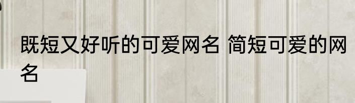 既短又好听的可爱网名 简短可爱的网名