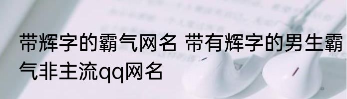 带辉字的霸气网名 带有辉字的男生霸气非主流qq网名