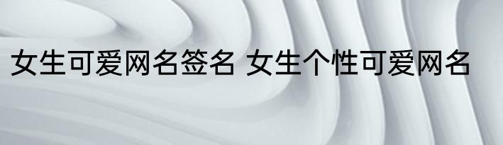 女生可爱网名签名 女生个性可爱网名