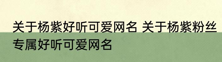 关于杨紫好听可爱网名 关于杨紫粉丝专属好听可爱网名
