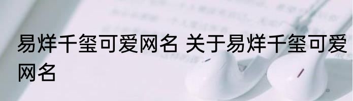 易烊千玺可爱网名 关于易烊千玺可爱网名