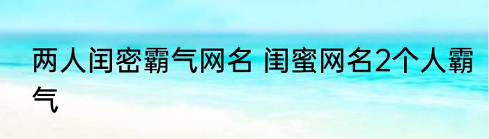 两人闰密霸气网名 闺蜜网名2个人霸气