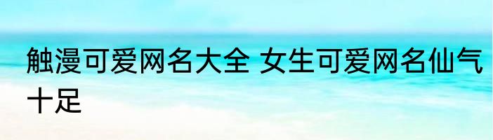触漫可爱网名大全 女生可爱网名仙气十足