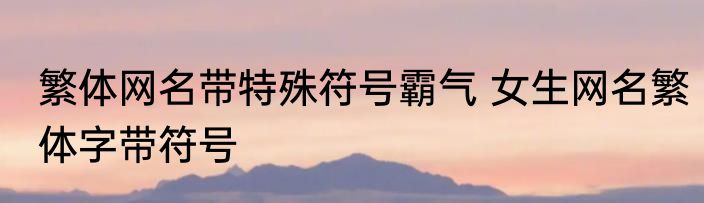 繁体网名带特殊符号霸气 女生网名繁体字带符号