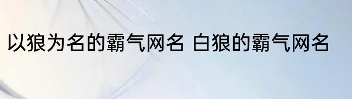以狼为名的霸气网名 白狼的霸气网名