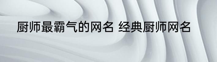 厨师最霸气的网名 经典厨师网名