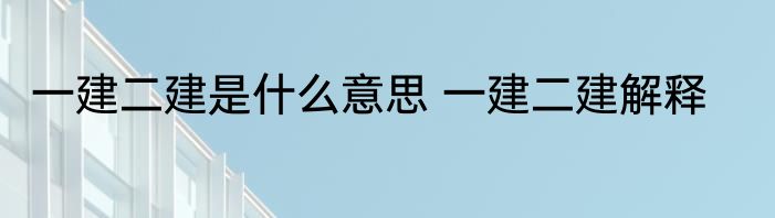 一建二建是什么意思 一建二建解释