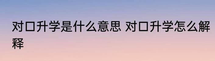 对口升学是什么意思 对口升学怎么解释