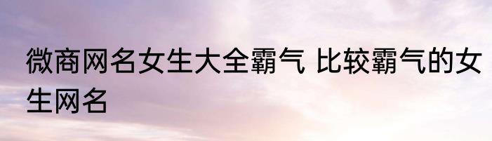 微商网名女生大全霸气 比较霸气的女生网名