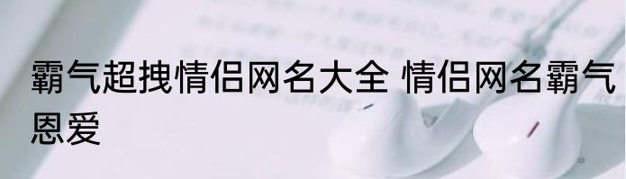 霸气超拽情侣网名大全 情侣网名霸气恩爱