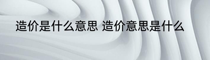 造价是什么意思 造价意思是什么