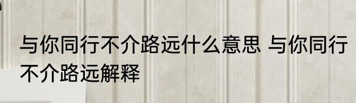 与你同行不介路远什么意思 与你同行不介路远解释