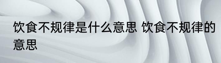 饮食不规律是什么意思 饮食不规律的意思